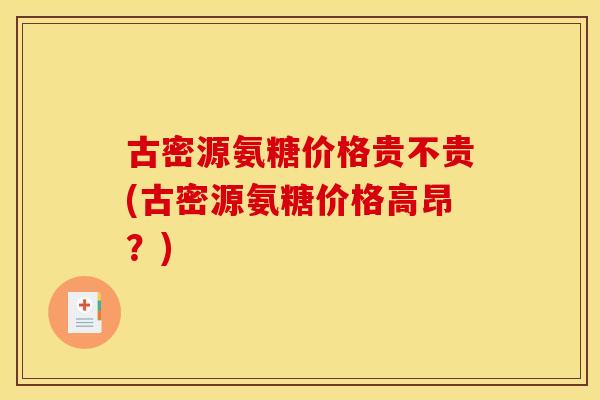 古密源氨糖价格贵不贵(古密源氨糖价格高昂？)