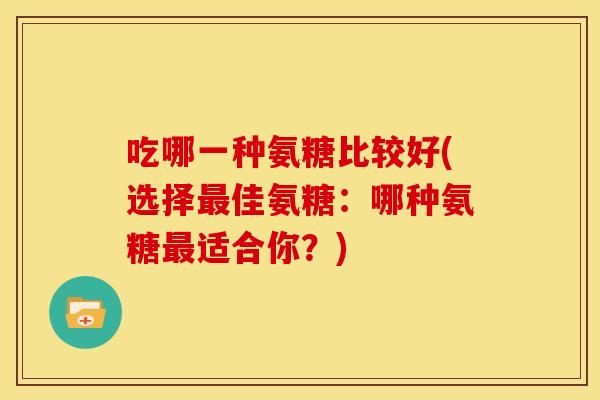 吃哪一种氨糖比较好(选择最佳氨糖：哪种氨糖最适合你？)