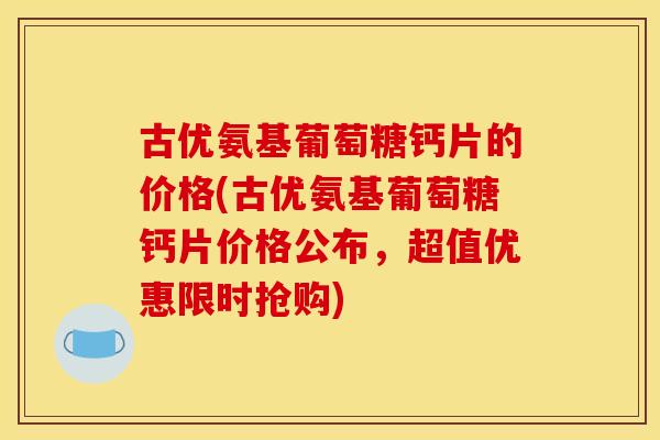 古优氨基葡萄糖钙片的价格(古优氨基葡萄糖钙片价格公布，超值优惠限时抢购)