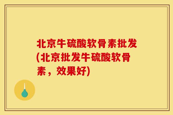 北京牛硫酸软骨素批发(北京批发牛硫酸软骨素，效果好)