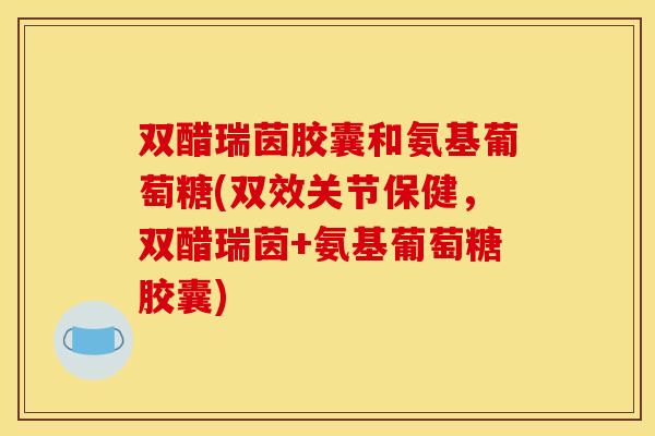 双醋瑞茵胶囊和氨基葡萄糖(双效关节保健，双醋瑞茵+氨基葡萄糖胶囊)