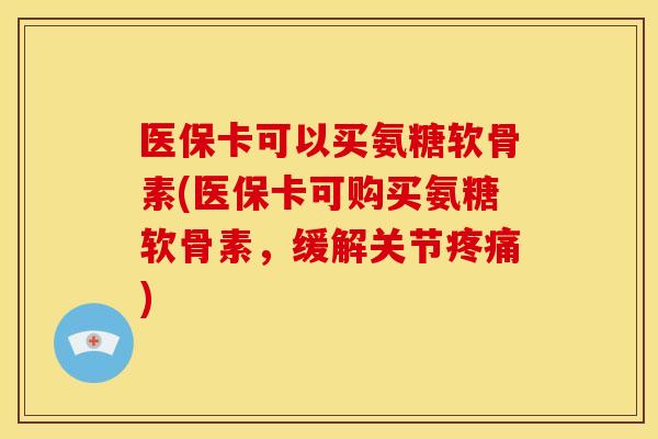 医保卡可以买氨糖软骨素(医保卡可购买氨糖软骨素，缓解关节疼痛)
