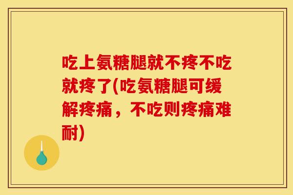吃上氨糖腿就不疼不吃就疼了(吃氨糖腿可缓解疼痛，不吃则疼痛难耐)