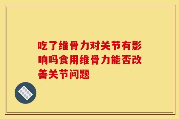 吃了维骨力对关节有影响吗食用维骨力能否改善关节问题