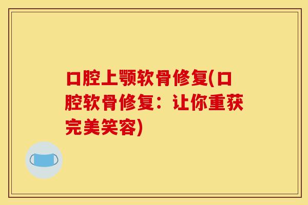 口腔上颚软骨修复(口腔软骨修复：让你重获完美笑容)