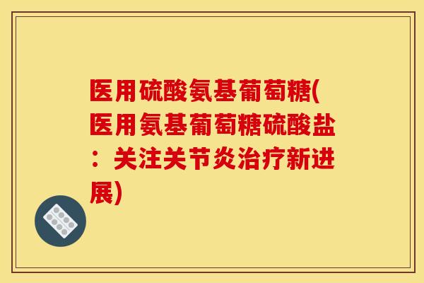 医用硫酸氨基葡萄糖(医用氨基葡萄糖硫酸盐：关注关节炎治疗新进展)