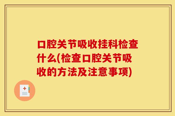 口腔关节吸收挂科检查什么(检查口腔关节吸收的方法及注意事项)