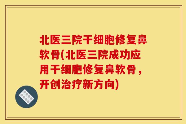 北医三院干细胞修复鼻软骨(北医三院成功应用干细胞修复鼻软骨，开创治疗新方向)