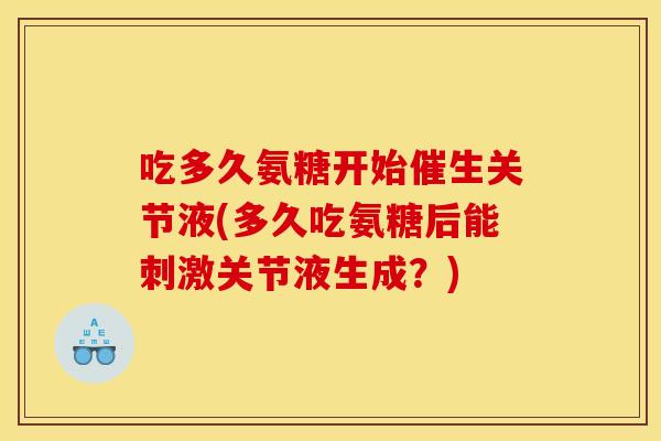 吃多久氨糖开始催生关节液(多久吃氨糖后能刺激关节液生成？)