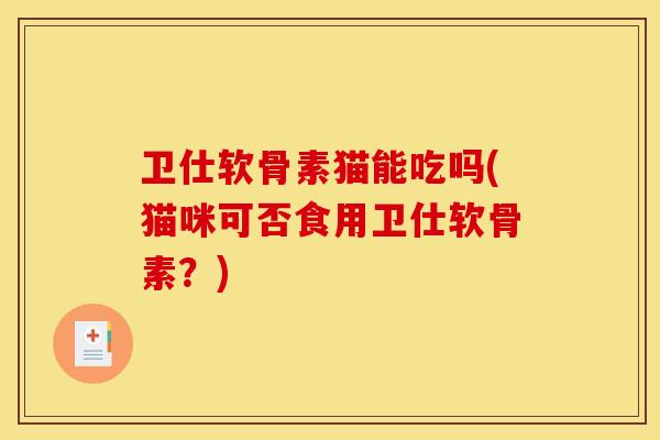 卫仕软骨素猫能吃吗(猫咪可否食用卫仕软骨素？)