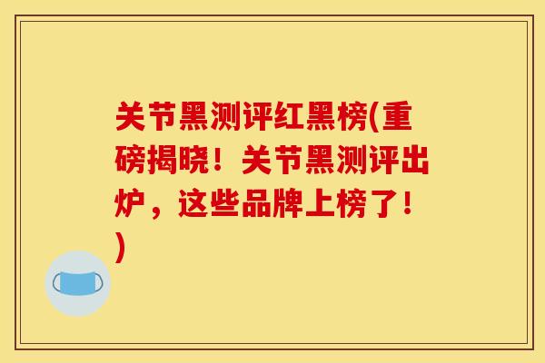 关节黑测评红黑榜(重磅揭晓！关节黑测评出炉，这些品牌上榜了！)
