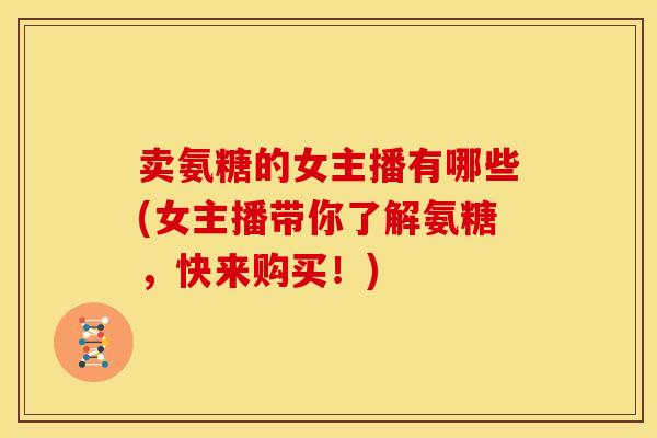 卖氨糖的女主播有哪些(女主播带你了解氨糖，快来购买！)
