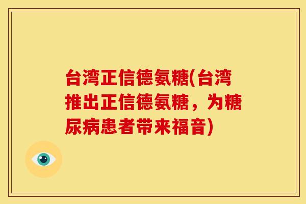 台湾正信德氨糖(台湾推出正信德氨糖，为糖尿病患者带来福音)