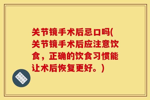 关节镜手术后忌口吗(关节镜手术后应注意饮食，正确的饮食习惯能让术后恢复更好。)