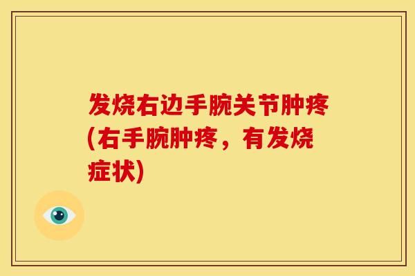 发烧右边手腕关节肿疼(右手腕肿疼，有发烧症状)