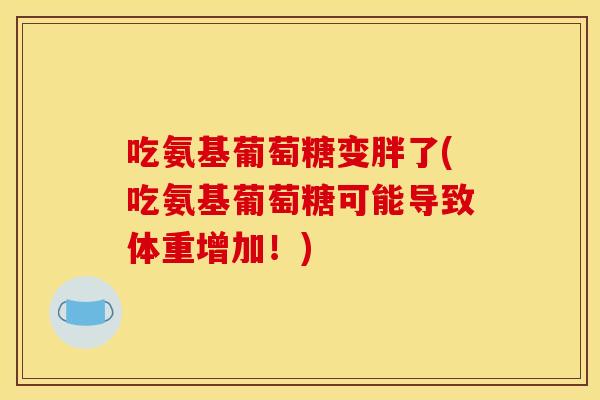吃氨基葡萄糖变胖了(吃氨基葡萄糖可能导致体重增加！)