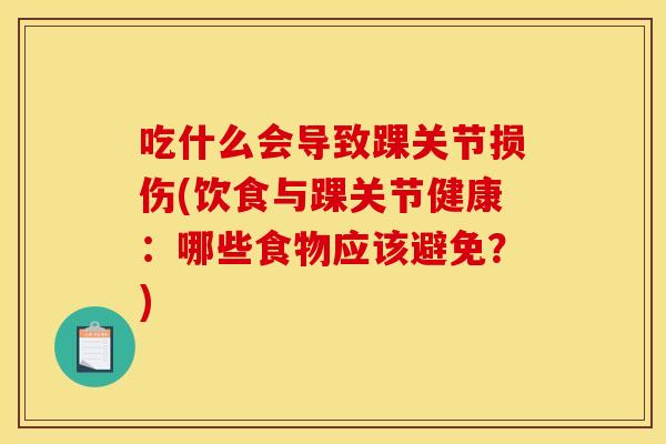 吃什么会导致踝关节损伤(饮食与踝关节健康：哪些食物应该避免？)