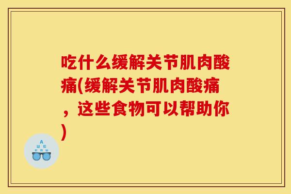 吃什么缓解关节肌肉酸痛(缓解关节肌肉酸痛，这些食物可以帮助你)