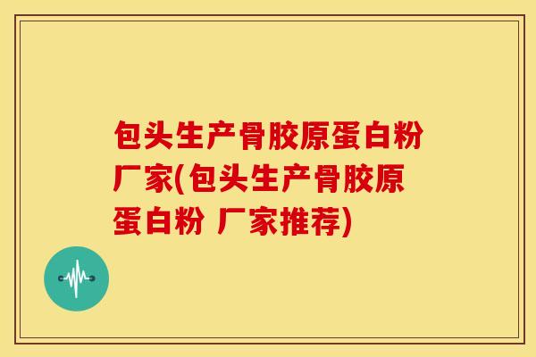 包头生产骨胶原蛋白粉厂家(包头生产骨胶原蛋白粉 厂家推荐)