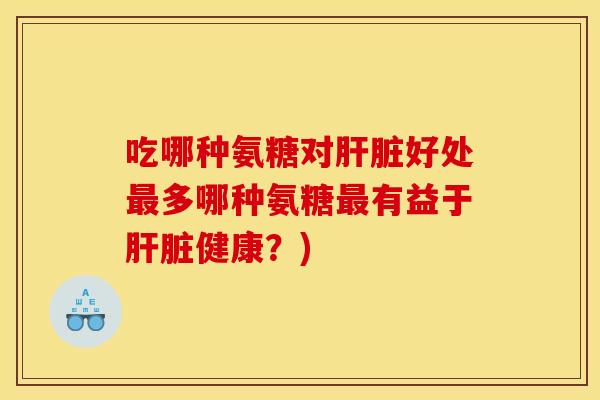 吃哪种氨糖对肝脏好处最多哪种氨糖最有益于肝脏健康？)