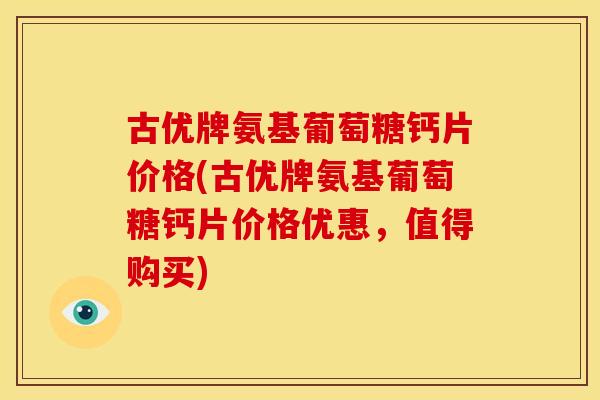 古优牌氨基葡萄糖钙片价格(古优牌氨基葡萄糖钙片价格优惠，值得购买)
