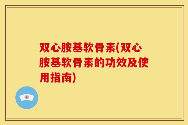 双心胺基软骨素(双心胺基软骨素的功效及使用指南)