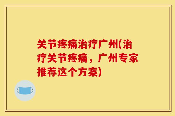关节疼痛治疗广州(治疗关节疼痛，广州专家推荐这个方案)