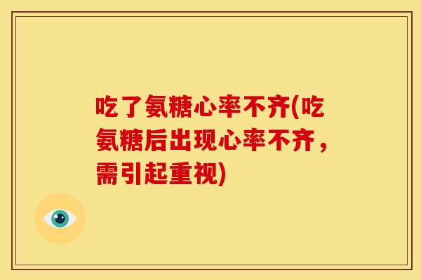 吃了氨糖心率不齐(吃氨糖后出现心率不齐，需引起重视)