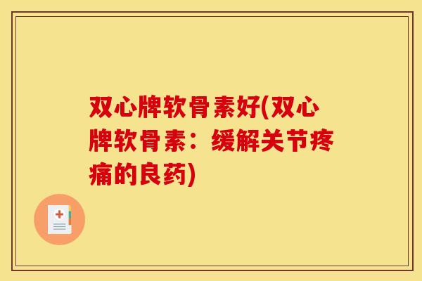 双心牌软骨素好(双心牌软骨素：缓解关节疼痛的良药)