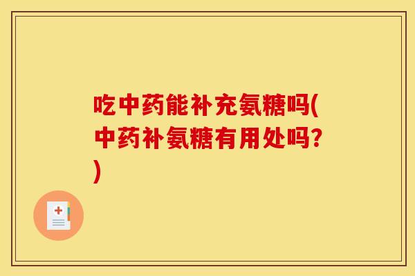 吃中药能补充氨糖吗(中药补氨糖有用处吗？)