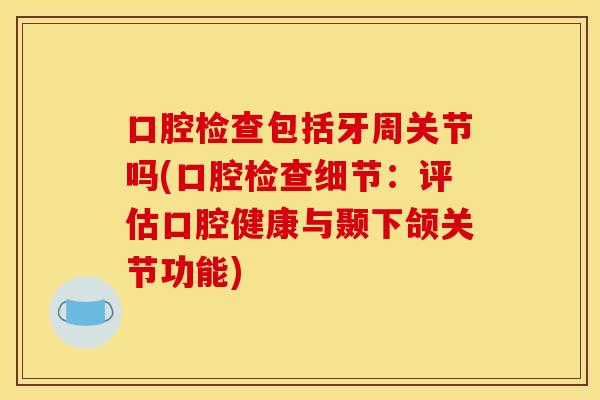 口腔检查包括牙周关节吗(口腔检查细节：评估口腔健康与颞下颌关节功能)