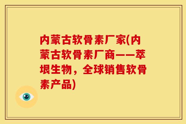 内蒙古软骨素厂家(内蒙古软骨素厂商——萃垠生物，全球销售软骨素产品)