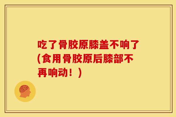 吃了骨胶原膝盖不响了(食用骨胶原后膝部不再响动！)