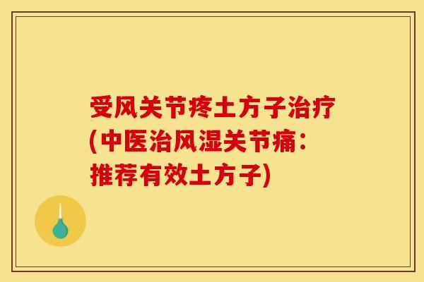 受风关节疼土方子治疗(中医治风湿关节痛：推荐有效土方子)