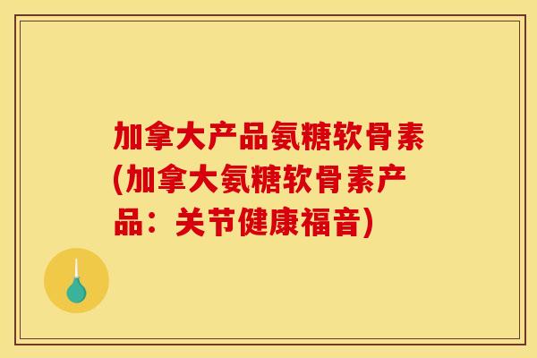 加拿大产品氨糖软骨素(加拿大氨糖软骨素产品：关节健康福音)