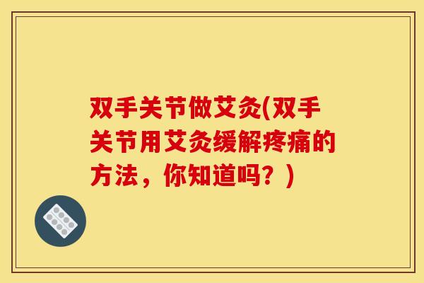 双手关节做艾灸(双手关节用艾灸缓解疼痛的方法，你知道吗？)
