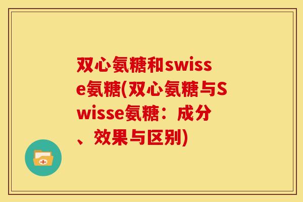 双心氨糖和swisse氨糖(双心氨糖与Swisse氨糖：成分、效果与区别)
