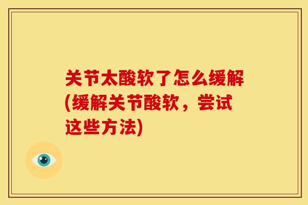 关节太酸软了怎么缓解(缓解关节酸软，尝试这些方法)