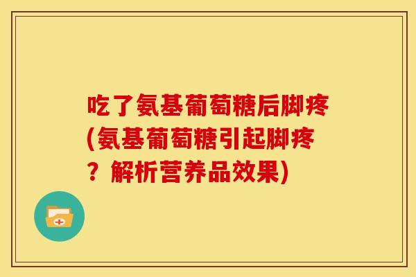 吃了氨基葡萄糖后脚疼(氨基葡萄糖引起脚疼？解析营养品效果)