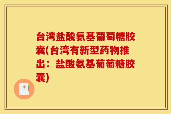 台湾盐酸氨基葡萄糖胶囊(台湾有新型药物推出：盐酸氨基葡萄糖胶囊)