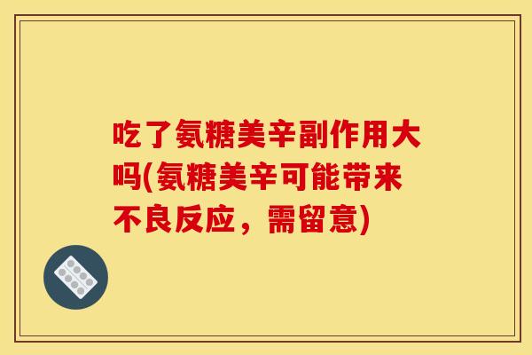 吃了氨糖美辛副作用大吗(氨糖美辛可能带来不良反应，需留意)