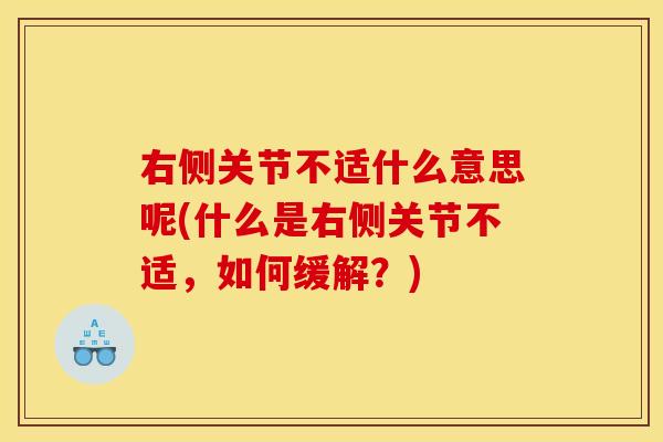 右侧关节不适什么意思呢(什么是右侧关节不适，如何缓解？)