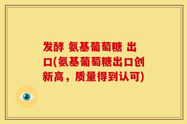 发酵 氨基葡萄糖 出口(氨基葡萄糖出口创新高，质量得到认可)