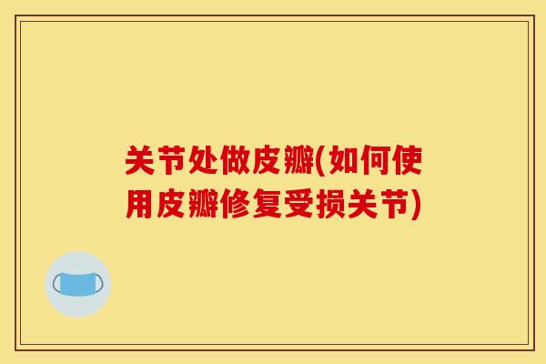 关节处做皮瓣(如何使用皮瓣修复受损关节)