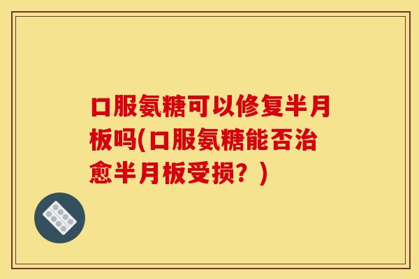 口服氨糖可以修复半月板吗(口服氨糖能否治愈半月板受损？)