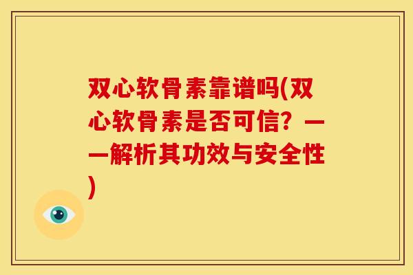 双心软骨素靠谱吗(双心软骨素是否可信？——解析其功效与安全性)