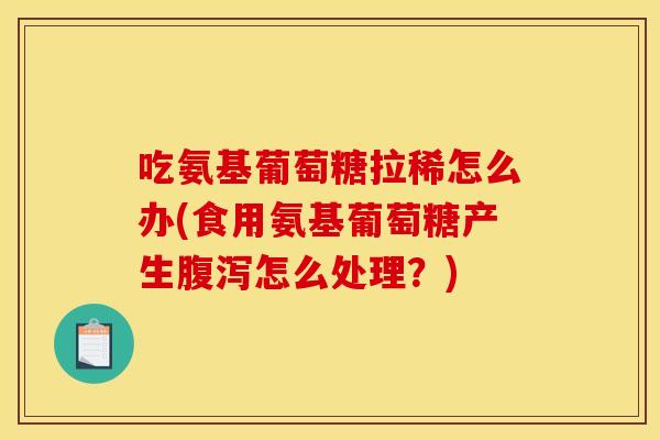 吃氨基葡萄糖拉稀怎么办(食用氨基葡萄糖产生腹泻怎么处理?)-第1张图片-关节骑士 吃氨基葡萄糖拉稀怎么办(食用氨基葡萄糖产生腹泻怎么处理?)-第1张图片-关节骑士