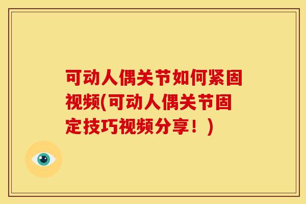 可动人偶关节如何紧固视频(可动人偶关节固定技巧视频分享！)