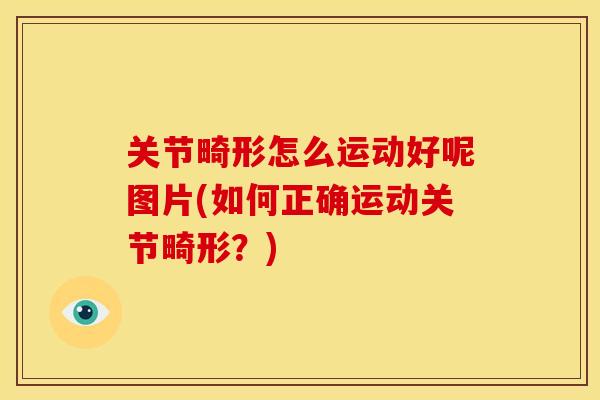 关节畸形怎么运动好呢图片(如何正确运动关节畸形？)