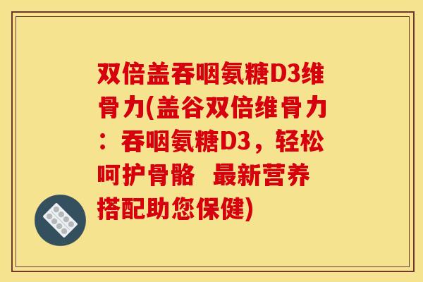 双倍盖吞咽氨糖D3维骨力(盖谷双倍维骨力：吞咽氨糖D3，轻松呵护骨骼  最新营养搭配助您保健)